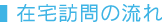 在宅訪問の流れ